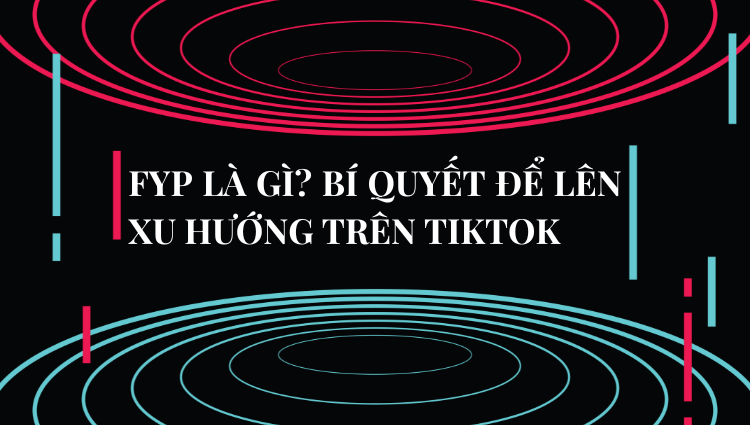 FYP là gì? Bí quyết để lên xu hướng trên TikTok