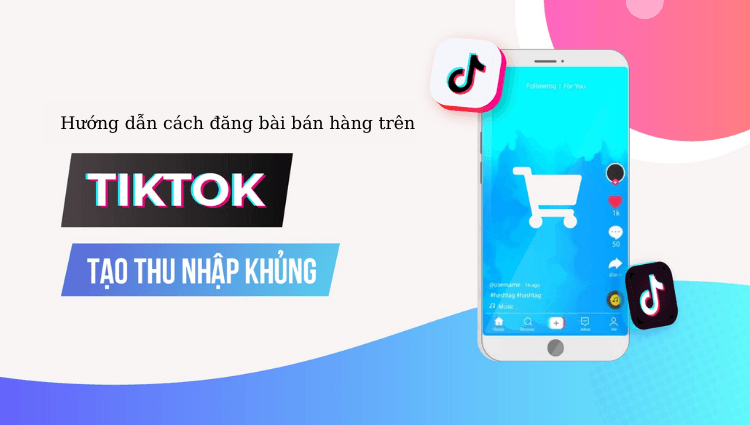 Hướng dẫn chi tiết cách đăng bán hàng trên TikTok mới nhất năm 2024