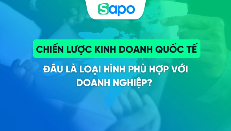 Chiến lược kinh doanh quốc tế - Đâu là loại hình phù hợp với doanh nghiệp? 