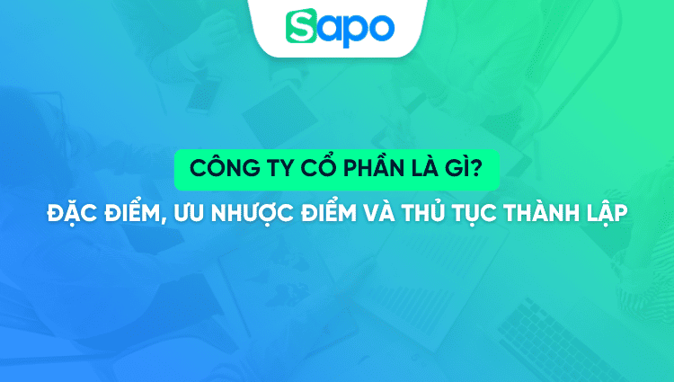 Công ty cổ phần là gì? Đặc điểm, ưu nhược điểm và thủ tục thành lập