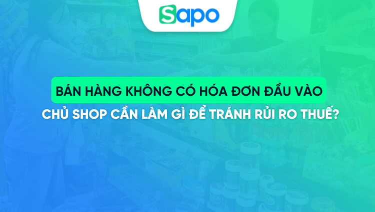 Bán hàng không có hóa đơn đầu vào - Chủ shop cần làm gì để tránh rủi ro thuế?