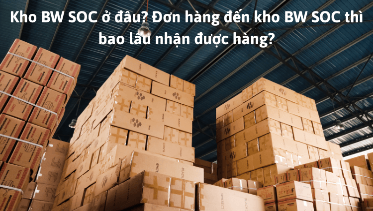 BW SOC ở đâu? Đơn hàng đến kho BW SOC bao lâu nhận được hàng?