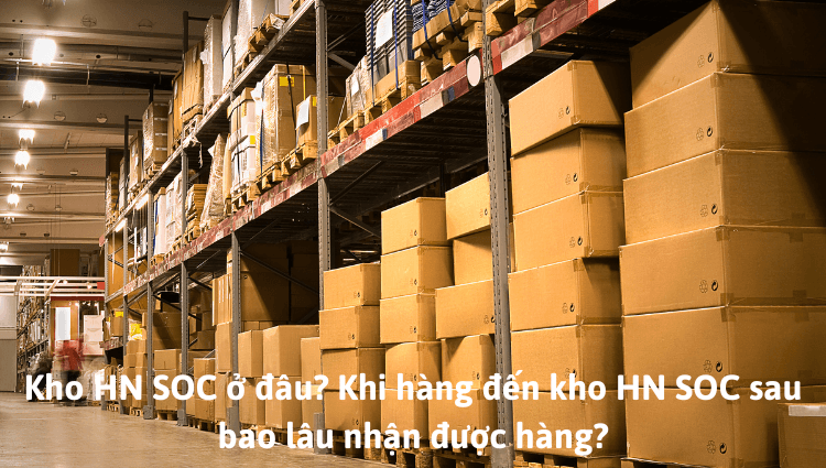 Kho HN SOC ở đâu? Khi hàng đến kho sau bao lâu nhận được?