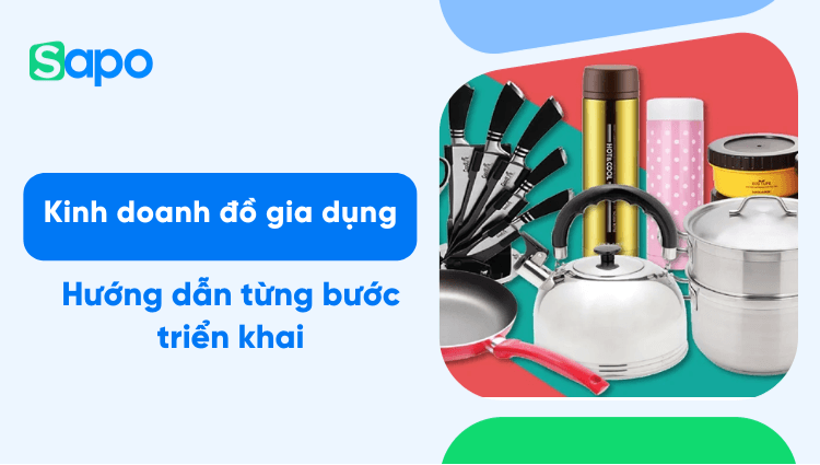 Kinh doanh đồ gia dụng: Các bước thực hiện tốt nhất cho bạn