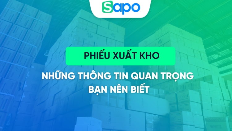 Phiếu xuất kho - Vai trò và nội dung cần lưu ý của phiếu xuất kho