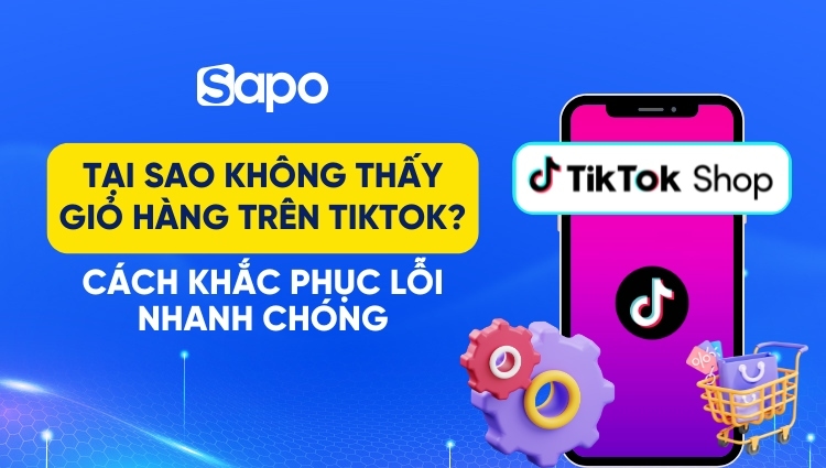 Tại sao không thấy giỏ hàng trên TikTok? Cách khắc phục lỗi nhanh chóng