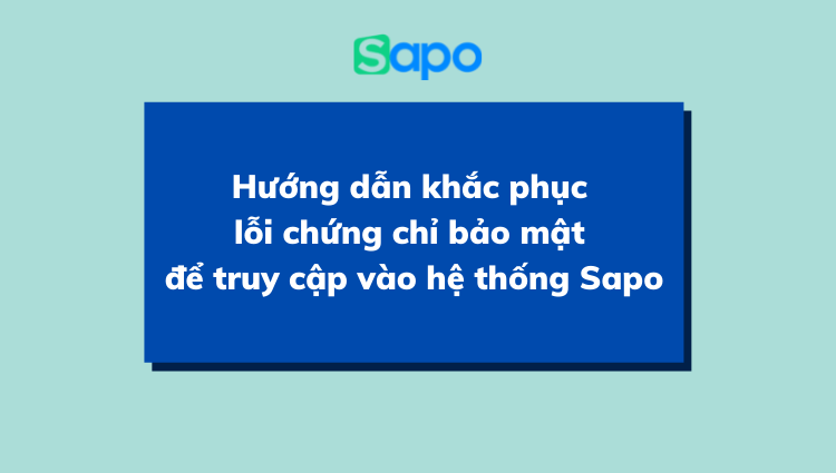 Hướng dẫn khắc phục lỗi chứng chỉ bảo mật để truy cập vào hệ thống Sapo