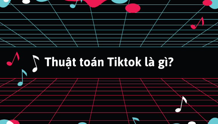 Thuật toán TikTok là gì? Tips viral cùng thuật toán TikTok