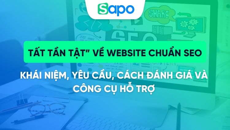 “Tất tần tật” về website chuẩn SEO: Khái niệm, yêu cầu, cách đánh giá và công cụ hỗ trợ