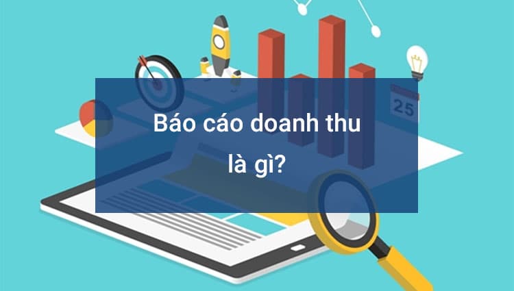 Báo cáo doanh thu là gì? Những lưu ý cần biết khi lập và quản lý báo cáo doanh thu