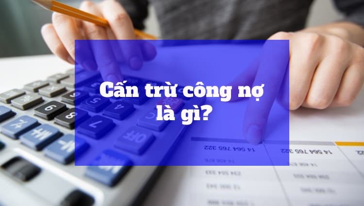 Cấn trừ công nợ là gì? Các quy định liên quan đến biên bản cấn trừ công nợ
