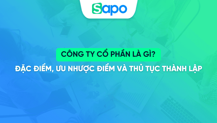 Công ty cổ phần là gì? Đặc điểm, ưu nhược điểm và thủ tục thành lập