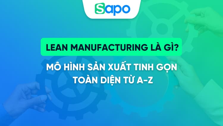 Lean Manufacturing là gì? Mô hình sản xuất tinh gọn toàn diện từ A-Z