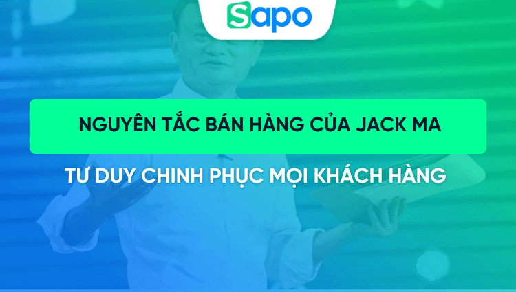 15 nguyên tắc bán hàng của Jack Ma: Tư duy giúp chinh phục mọi khách hàng