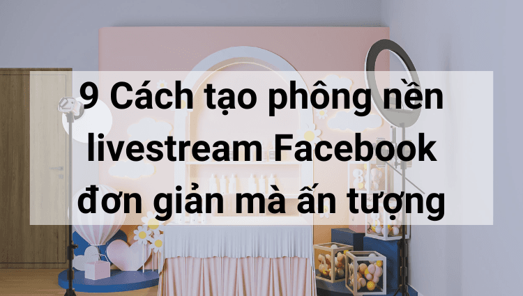 9 Cách tạo phông nền khi livestream trên Facebook đơn giản mà ấn tượng