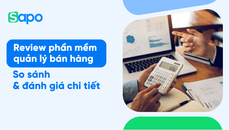 Review phần mềm quản lý bán hàng: So sánh & đánh giá chi tiết