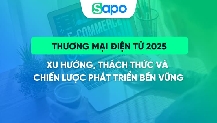 Thương mại điện tử 2025: Xu hướng, thách thức và chiến lược phát triển bền vững​