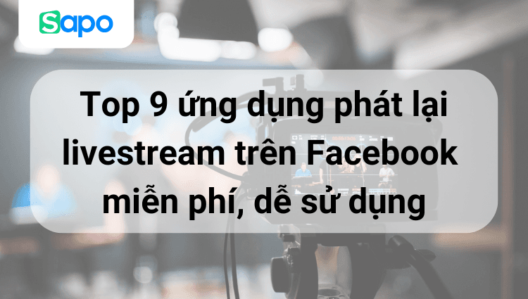 Top 9 ứng dụng phát lại livestream trên Facebook miễn phí, dễ sử dụng