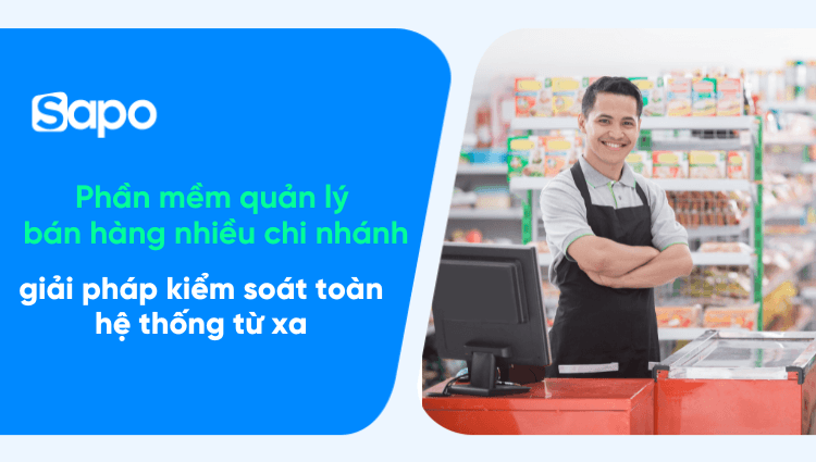 Phần mềm quản lý bán hàng nhiều chi nhánh: Giải pháp giúp chủ shop kiểm soát toàn hệ thống từ xa