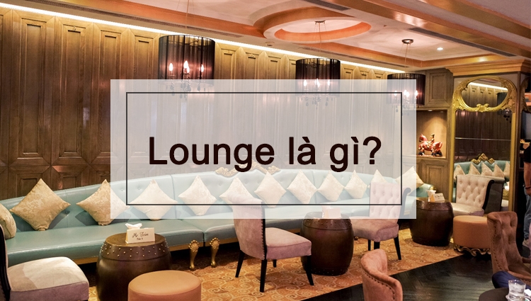Lounge là gì? Những điểm nhấn đặc biệt của quán Lounge